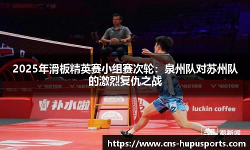 2025年滑板精英赛小组赛次轮：泉州队对苏州队的激烈复仇之战