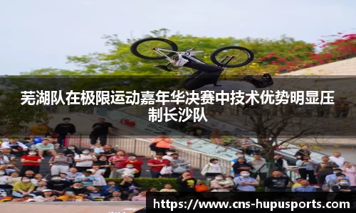 芜湖队在极限运动嘉年华决赛中技术优势明显压制长沙队