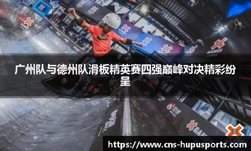 广州队与德州队滑板精英赛四强巅峰对决精彩纷呈
