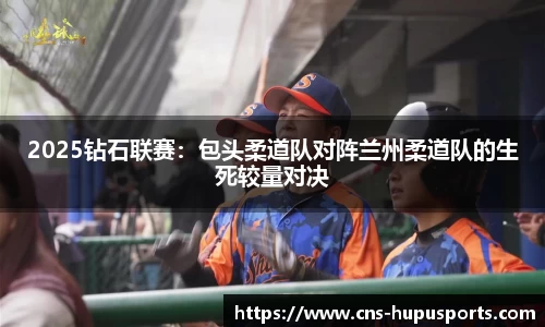 2025钻石联赛：包头柔道队对阵兰州柔道队的生死较量对决