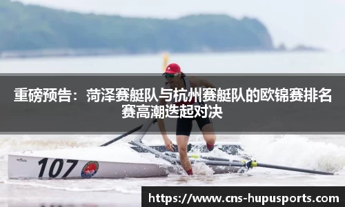 重磅预告：菏泽赛艇队与杭州赛艇队的欧锦赛排名赛高潮迭起对决