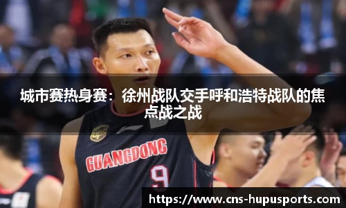 城市赛热身赛：徐州战队交手呼和浩特战队的焦点战之战