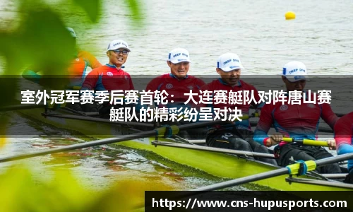 室外冠军赛季后赛首轮：大连赛艇队对阵唐山赛艇队的精彩纷呈对决
