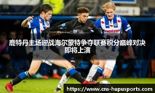 鹿特丹主场迎战海尔蒙特争夺联赛积分巅峰对决即将上演